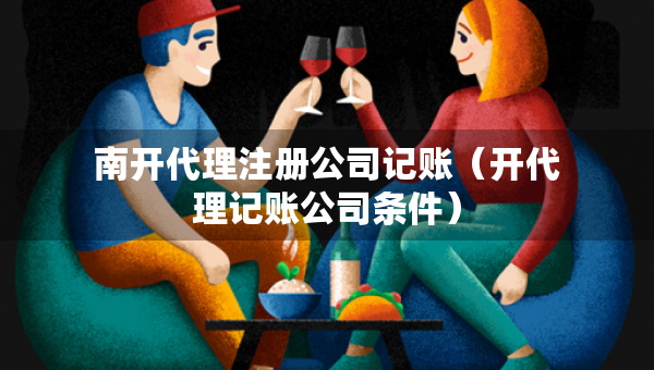 南開代理注冊公司記賬（開代理記賬公司條件）