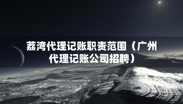荔灣代理記賬職責(zé)范圍（廣州代理記賬公司招聘）