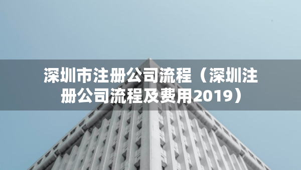 深圳市注冊(cè)公司流程（深圳注冊(cè)公司流程及費(fèi)用2019）