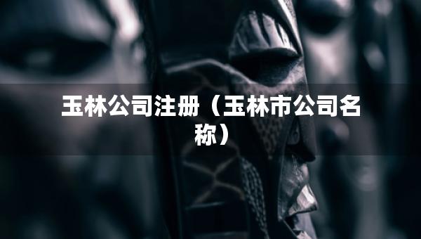 玉林公司注冊（玉林市公司名稱）