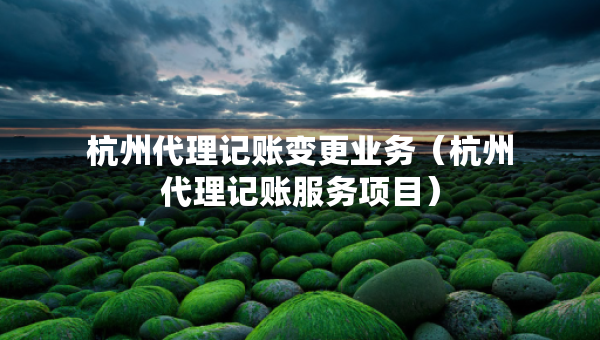杭州代理記賬變更業(yè)務(wù)（杭州代理記賬服務(wù)項(xiàng)目）