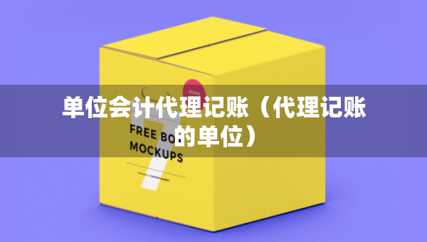 單位會(huì)計(jì)代理記賬（代理記賬的單位）