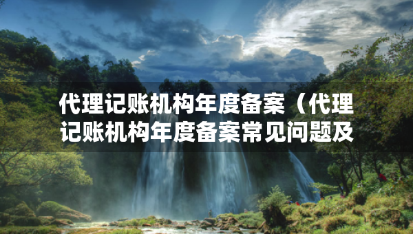 代理記賬機(jī)構(gòu)年度備案（代理記賬機(jī)構(gòu)年度備案常見(jiàn)問(wèn)題及解答）