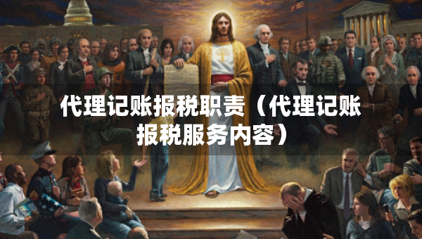 代理記賬報稅職責(zé)（代理記賬報稅服務(wù)內(nèi)容）
