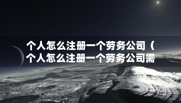 個(gè)人怎么注冊(cè)一個(gè)勞務(wù)公司（個(gè)人怎么注冊(cè)一個(gè)勞務(wù)公司需要注冊(cè)資金）