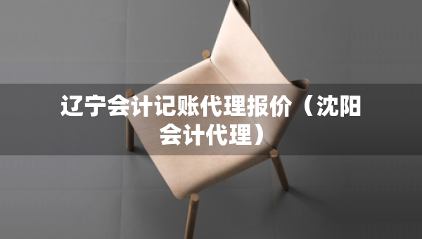 遼寧會(huì)計(jì)記賬代理報(bào)價(jià)（沈陽(yáng)會(huì)計(jì)代理）