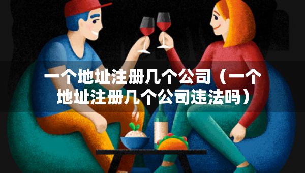一個(gè)地址注冊幾個(gè)公司（一個(gè)地址注冊幾個(gè)公司違法嗎）