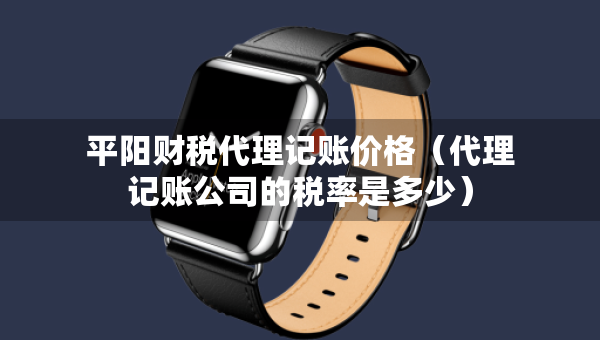 平陽財(cái)稅代理記賬價(jià)格（代理記賬公司的稅率是多少）
