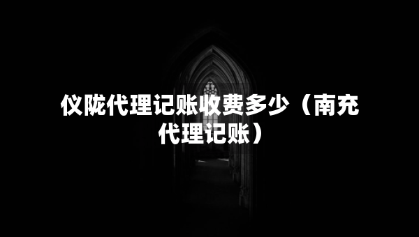 儀隴代理記賬收費多少（南充代理記賬）