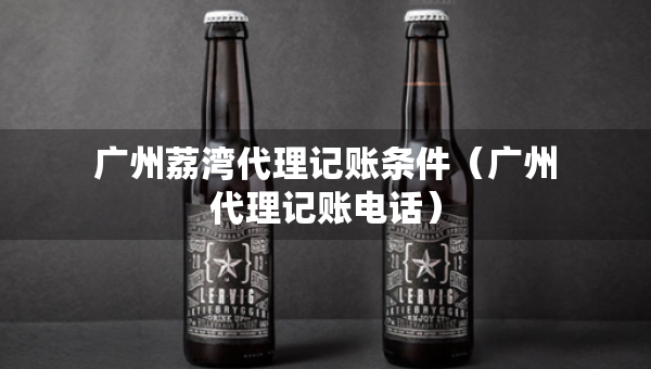 廣州荔灣代理記賬條件（廣州代理記賬電話）