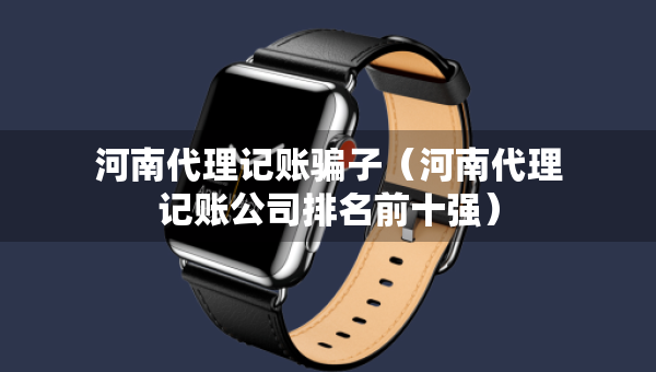 河南代理記賬騙子（河南代理記賬公司排名前十強(qiáng)）