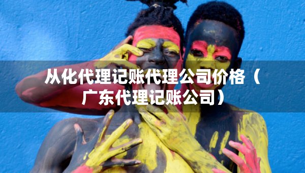 從化代理記賬代理公司價格（廣東代理記賬公司）
