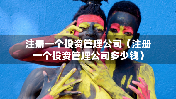 注冊一個投資管理公司（注冊一個投資管理公司多少錢）