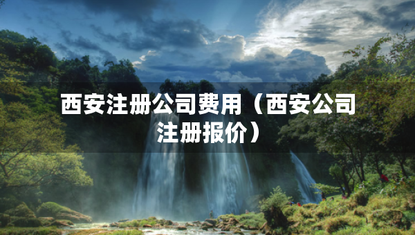 西安注冊公司費用（西安公司注冊報價）