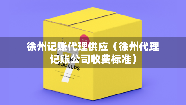 徐州記賬代理供應(yīng)（徐州代理記賬公司收費標(biāo)準）