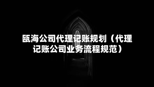 甌海公司代理記賬規(guī)劃（代理記賬公司業(yè)務(wù)流程規(guī)范）