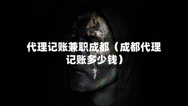 代理記賬兼職成都（成都代理記賬多少錢）