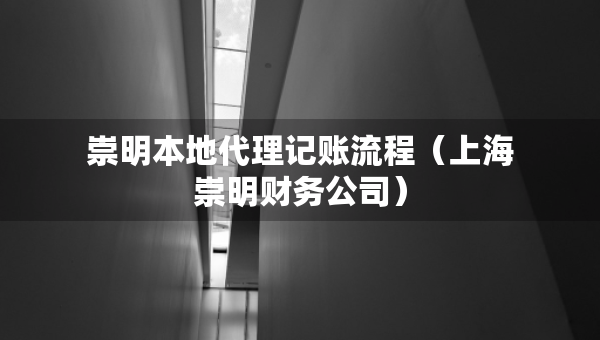崇明本地代理記賬流程（上海崇明財務(wù)公司）