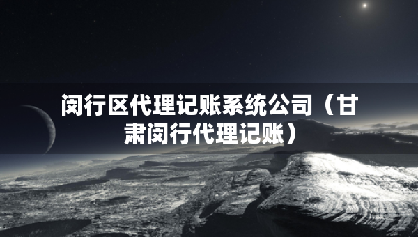閔行區(qū)代理記賬系統(tǒng)公司（甘肅閔行代理記賬）