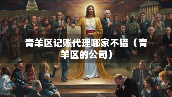 青羊區(qū)記賬代理哪家不錯（青羊區(qū)的公司）