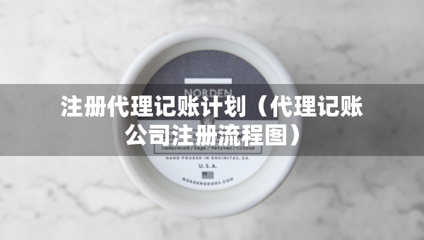 注冊(cè)代理記賬計(jì)劃（代理記賬公司注冊(cè)流程圖）