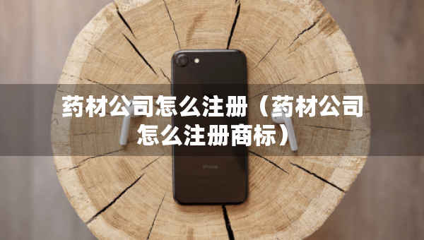 藥材公司怎么注冊（藥材公司怎么注冊商標(biāo)）
