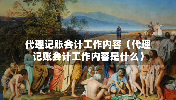 代理記賬會計工作內(nèi)容（代理記賬會計工作內(nèi)容是什么）