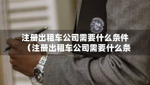 注冊(cè)出租車公司需要什么條件（注冊(cè)出租車公司需要什么條件才能注冊(cè)）