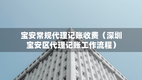 寶安常規(guī)代理記賬收費（深圳寶安區(qū)代理記賬工作流程）