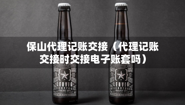 保山代理記賬交接（代理記賬交接時(shí)交接電子賬套嗎）