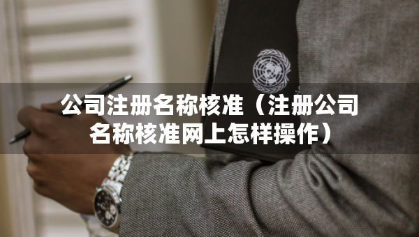 公司注冊(cè)名稱核準(zhǔn)（注冊(cè)公司名稱核準(zhǔn)網(wǎng)上怎樣操作）