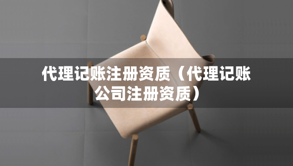代理記賬注冊資質（代理記賬公司注冊資質）