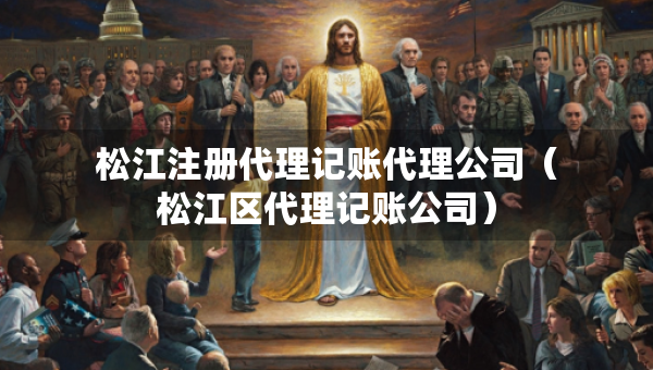 松江注冊(cè)代理記賬代理公司（松江區(qū)代理記賬公司）
