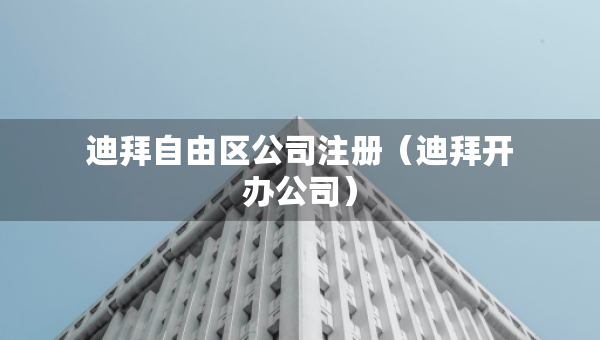 迪拜自由區(qū)公司注冊(cè)（迪拜開辦公司）