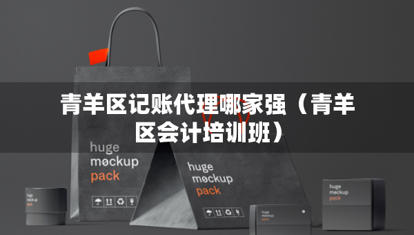 青羊區(qū)記賬代理哪家強(qiáng)（青羊區(qū)會(huì)計(jì)培訓(xùn)班）