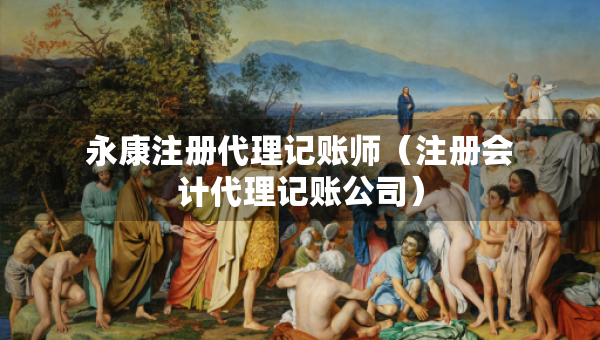 永康注冊(cè)代理記賬師（注冊(cè)會(huì)計(jì)代理記賬公司）