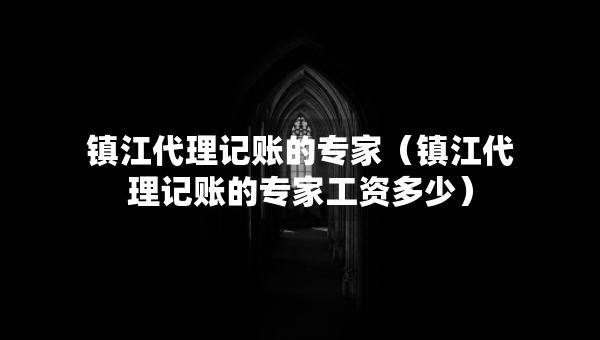 鎮(zhèn)江代理記賬的專家（鎮(zhèn)江代理記賬的專家工資多少）