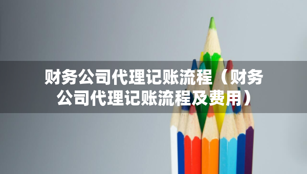 財務(wù)公司代理記賬流程（財務(wù)公司代理記賬流程及費用）