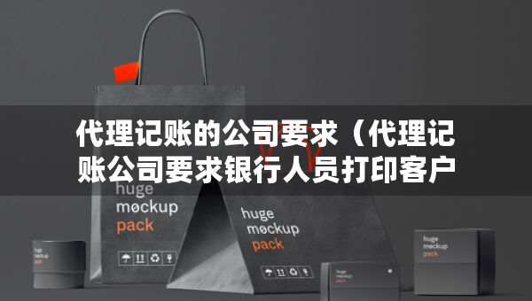 代理記賬的公司要求（代理記賬公司要求銀行人員打印客戶流水）