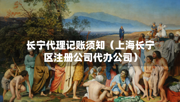 長寧代理記賬須知（上海長寧區(qū)注冊公司代辦公司）