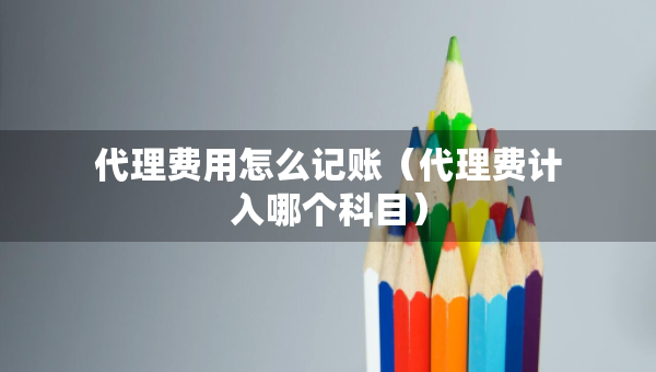 代理費用怎么記賬（代理費計入哪個科目）