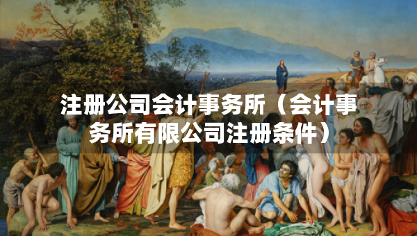 注冊公司會計事務(wù)所（會計事務(wù)所有限公司注冊條件）
