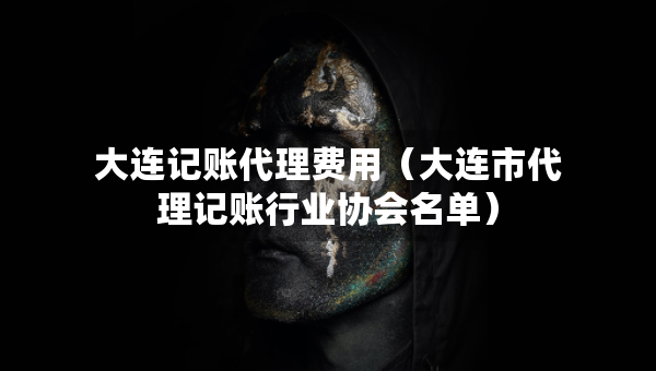 大連記賬代理費(fèi)用（大連市代理記賬行業(yè)協(xié)會名單）
