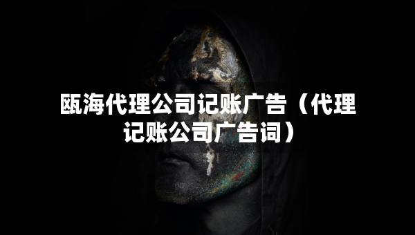 甌海代理公司記賬廣告（代理記賬公司廣告詞）
