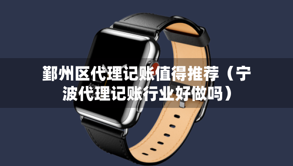 鄞州區(qū)代理記賬值得推薦（寧波代理記賬行業(yè)好做嗎）