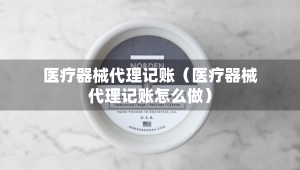 醫(yī)療器械代理記賬（醫(yī)療器械代理記賬怎么做）