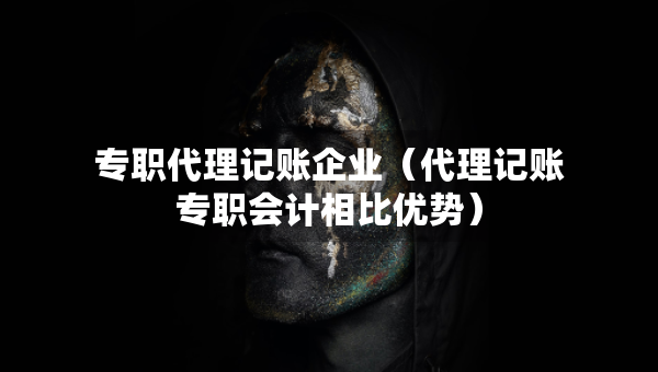 專職代理記賬企業(yè)（代理記賬專職會計相比優(yōu)勢）