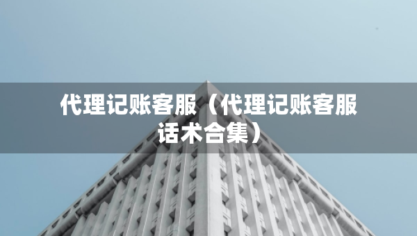 代理記賬客服（代理記賬客服話術合集）