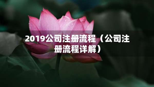 2019公司注冊流程（公司注冊流程詳解）