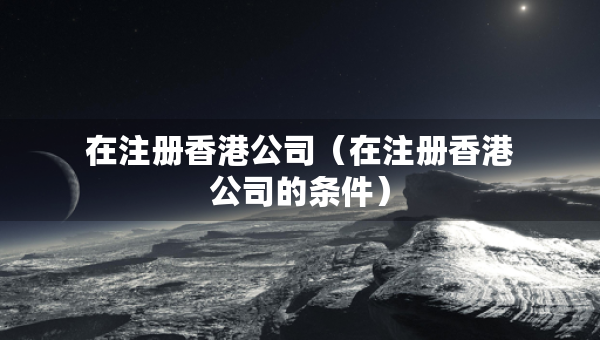 在注冊香港公司（在注冊香港公司的條件）
